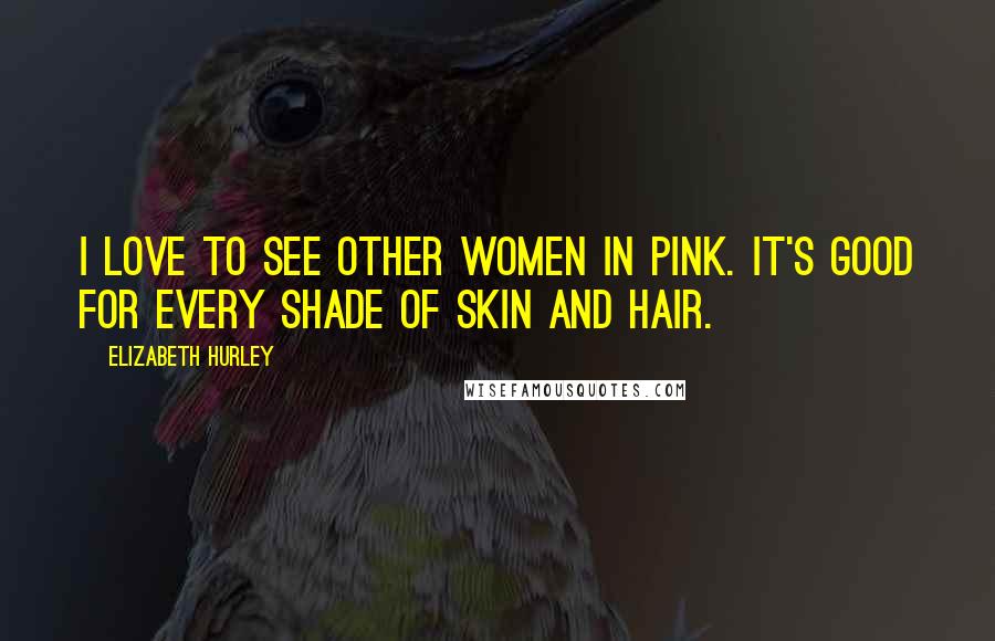 Elizabeth Hurley Quotes: I love to see other women in pink. It's good for every shade of skin and hair.