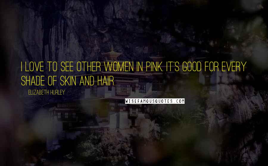 Elizabeth Hurley Quotes: I love to see other women in pink. It's good for every shade of skin and hair.