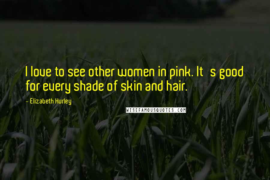 Elizabeth Hurley Quotes: I love to see other women in pink. It's good for every shade of skin and hair.