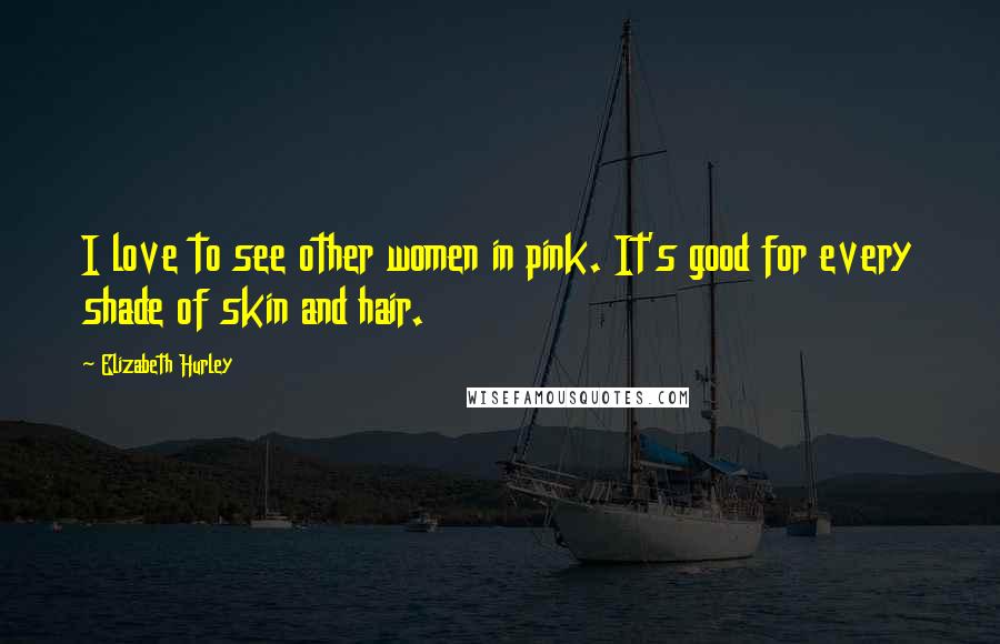 Elizabeth Hurley Quotes: I love to see other women in pink. It's good for every shade of skin and hair.