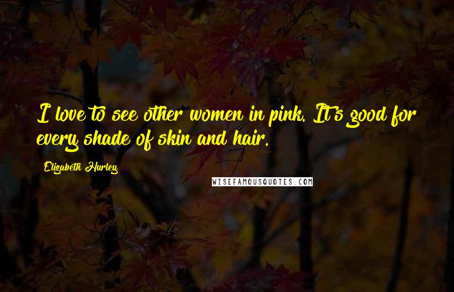 Elizabeth Hurley Quotes: I love to see other women in pink. It's good for every shade of skin and hair.
