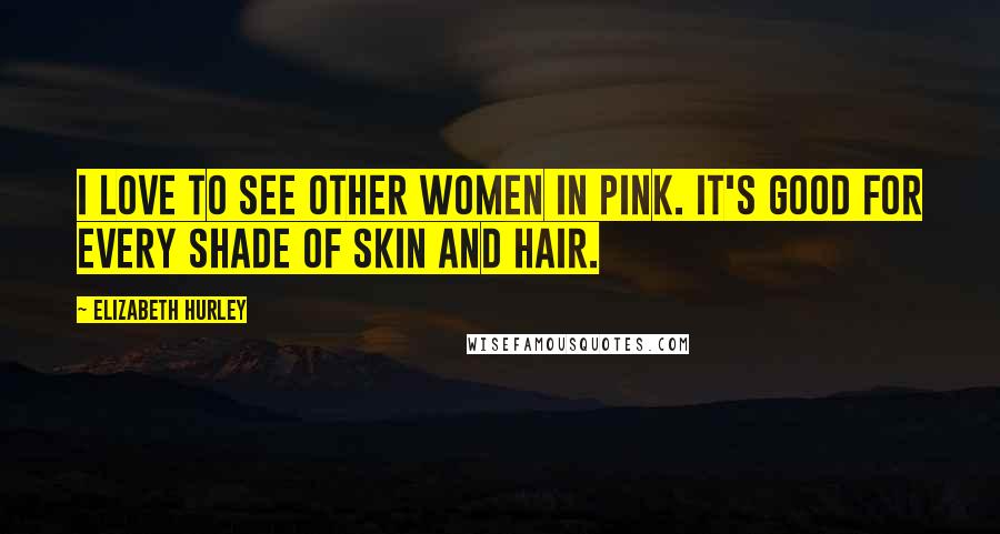 Elizabeth Hurley Quotes: I love to see other women in pink. It's good for every shade of skin and hair.