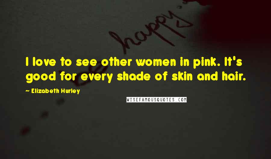 Elizabeth Hurley Quotes: I love to see other women in pink. It's good for every shade of skin and hair.