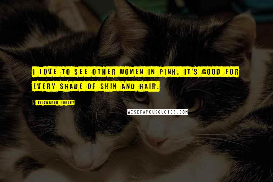 Elizabeth Hurley Quotes: I love to see other women in pink. It's good for every shade of skin and hair.