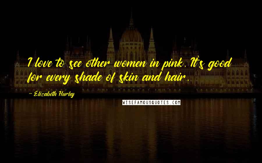 Elizabeth Hurley Quotes: I love to see other women in pink. It's good for every shade of skin and hair.