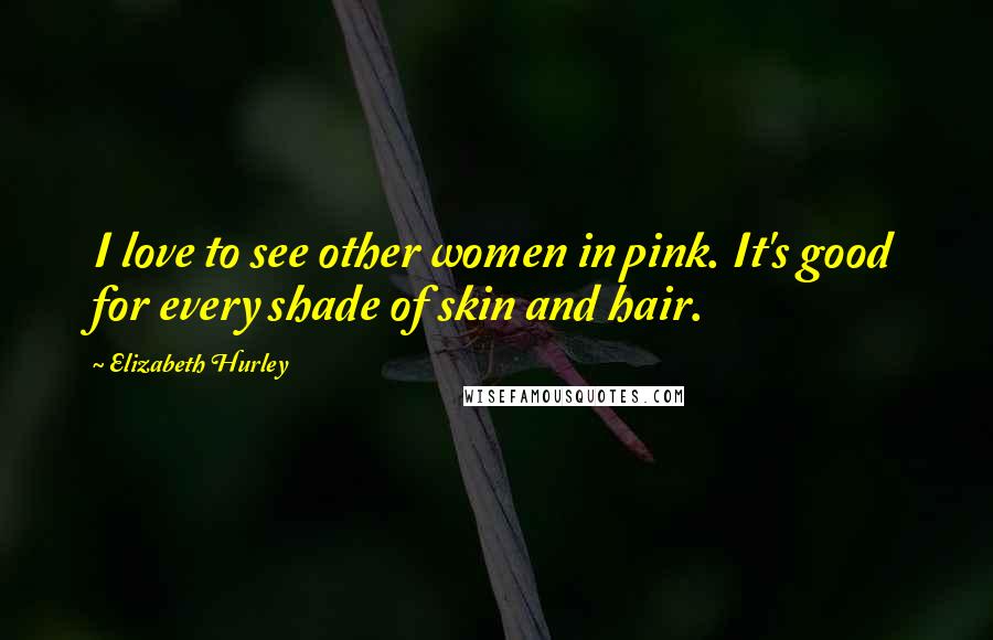 Elizabeth Hurley Quotes: I love to see other women in pink. It's good for every shade of skin and hair.