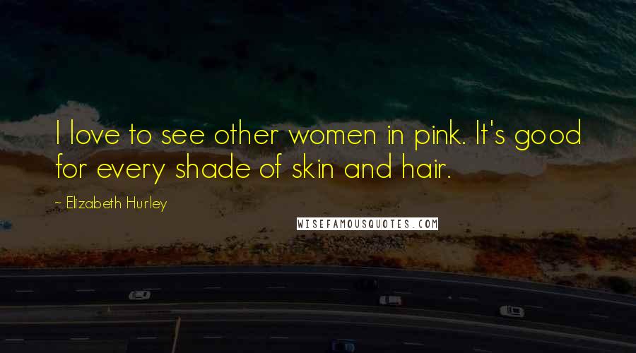 Elizabeth Hurley Quotes: I love to see other women in pink. It's good for every shade of skin and hair.