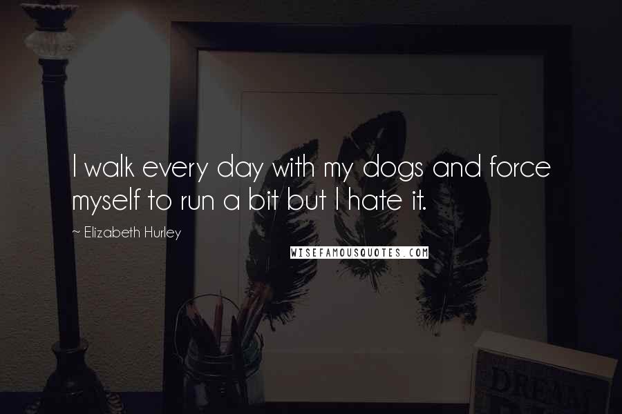 Elizabeth Hurley Quotes: I walk every day with my dogs and force myself to run a bit but I hate it.