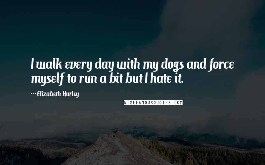 Elizabeth Hurley Quotes: I walk every day with my dogs and force myself to run a bit but I hate it.