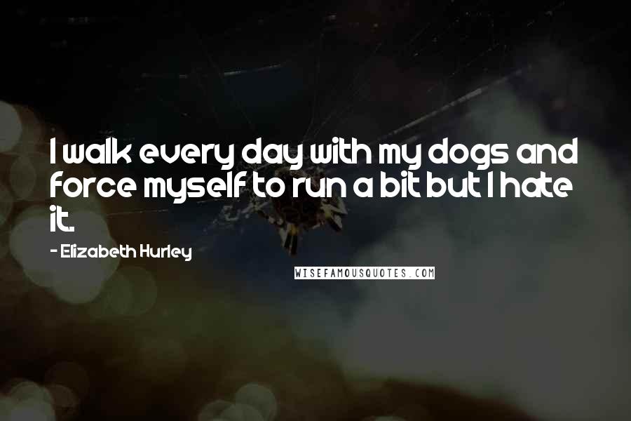 Elizabeth Hurley Quotes: I walk every day with my dogs and force myself to run a bit but I hate it.
