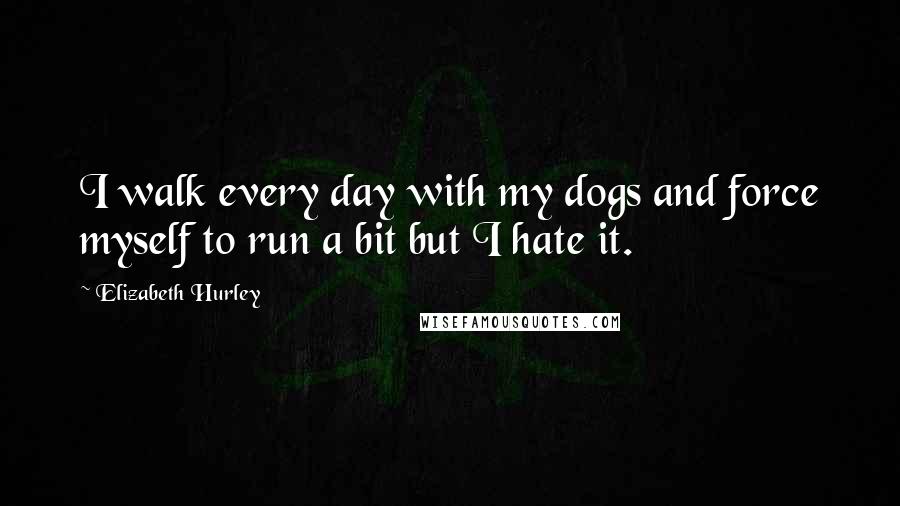 Elizabeth Hurley Quotes: I walk every day with my dogs and force myself to run a bit but I hate it.