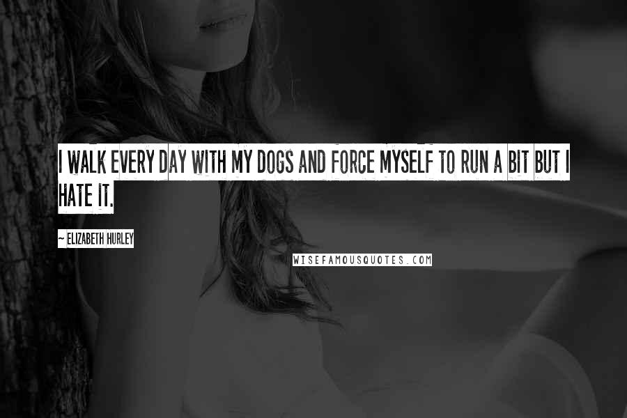 Elizabeth Hurley Quotes: I walk every day with my dogs and force myself to run a bit but I hate it.