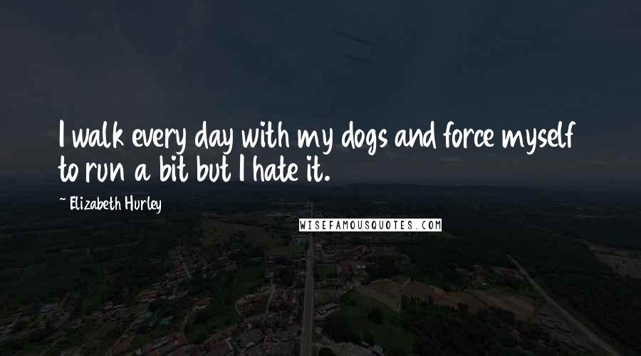 Elizabeth Hurley Quotes: I walk every day with my dogs and force myself to run a bit but I hate it.