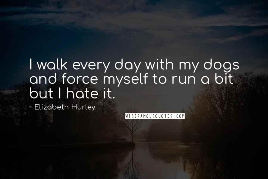 Elizabeth Hurley Quotes: I walk every day with my dogs and force myself to run a bit but I hate it.