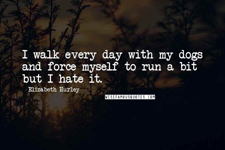 Elizabeth Hurley Quotes: I walk every day with my dogs and force myself to run a bit but I hate it.