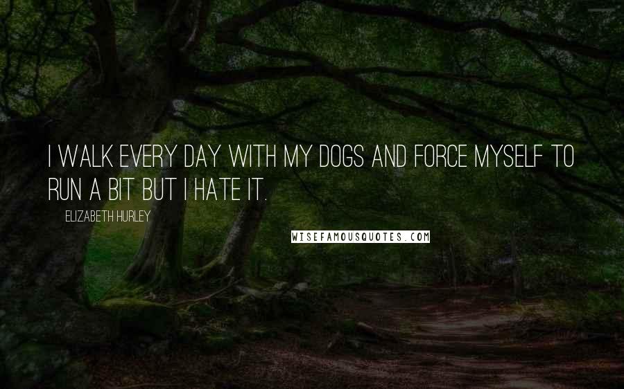 Elizabeth Hurley Quotes: I walk every day with my dogs and force myself to run a bit but I hate it.