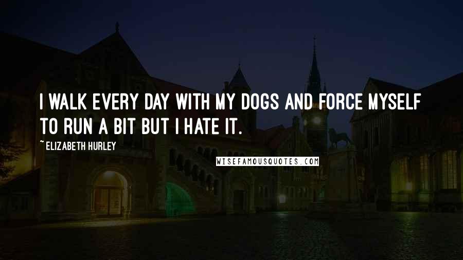 Elizabeth Hurley Quotes: I walk every day with my dogs and force myself to run a bit but I hate it.