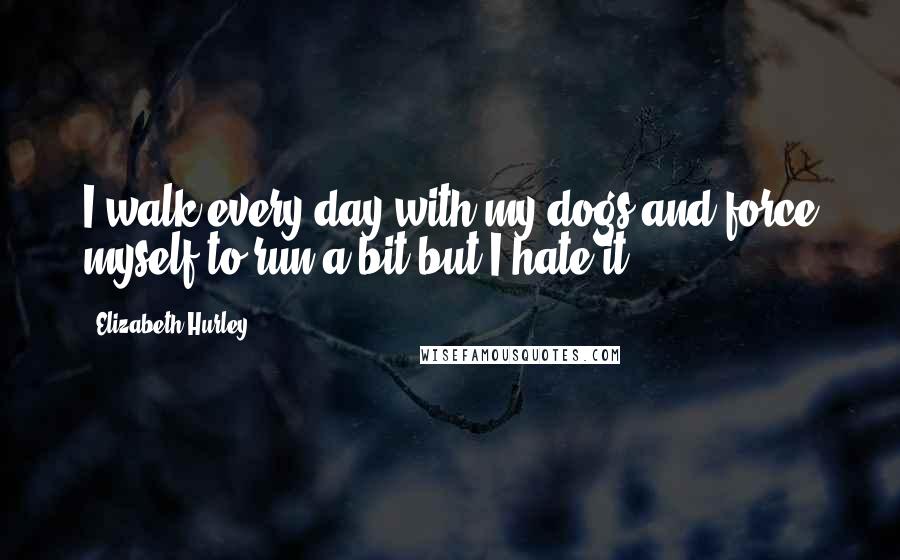 Elizabeth Hurley Quotes: I walk every day with my dogs and force myself to run a bit but I hate it.