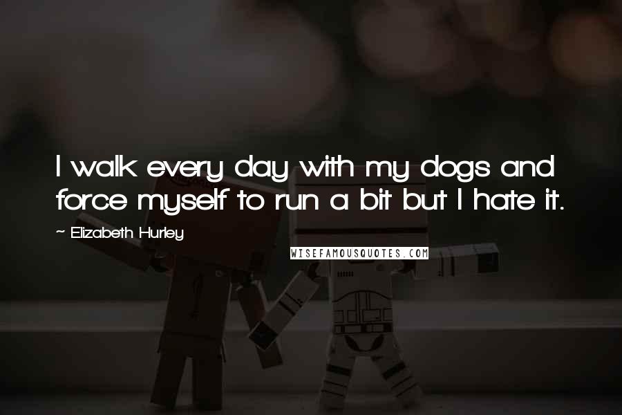 Elizabeth Hurley Quotes: I walk every day with my dogs and force myself to run a bit but I hate it.