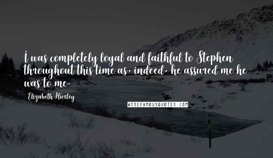 Elizabeth Hurley Quotes: I was completely loyal and faithful to Stephen throughout this time as, indeed, he assured me he was to me.