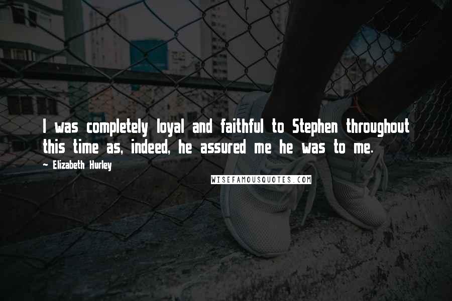 Elizabeth Hurley Quotes: I was completely loyal and faithful to Stephen throughout this time as, indeed, he assured me he was to me.