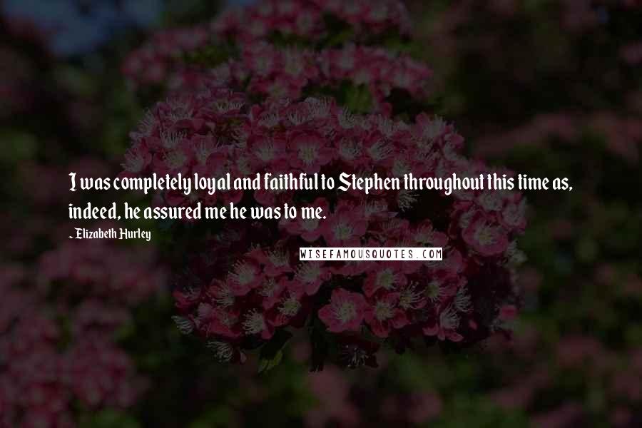 Elizabeth Hurley Quotes: I was completely loyal and faithful to Stephen throughout this time as, indeed, he assured me he was to me.