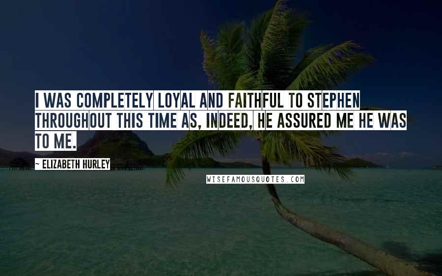 Elizabeth Hurley Quotes: I was completely loyal and faithful to Stephen throughout this time as, indeed, he assured me he was to me.