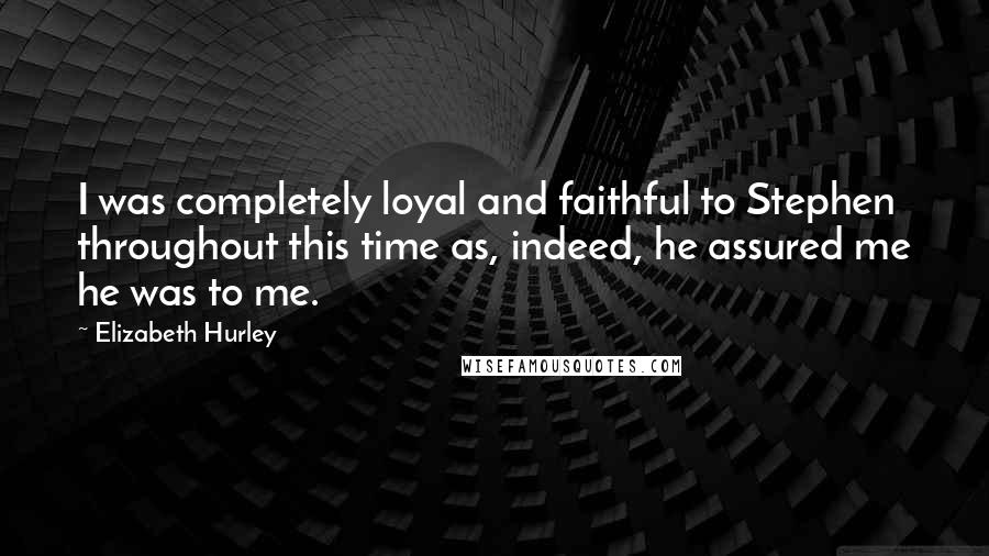 Elizabeth Hurley Quotes: I was completely loyal and faithful to Stephen throughout this time as, indeed, he assured me he was to me.