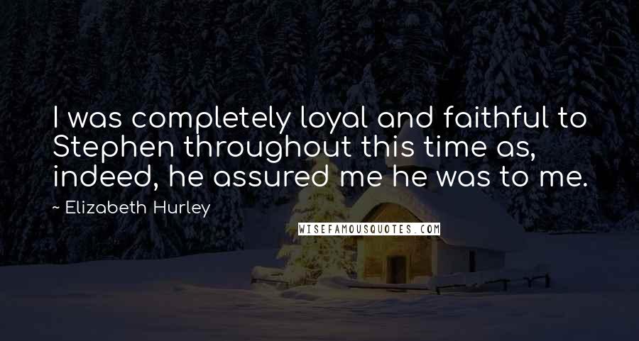 Elizabeth Hurley Quotes: I was completely loyal and faithful to Stephen throughout this time as, indeed, he assured me he was to me.