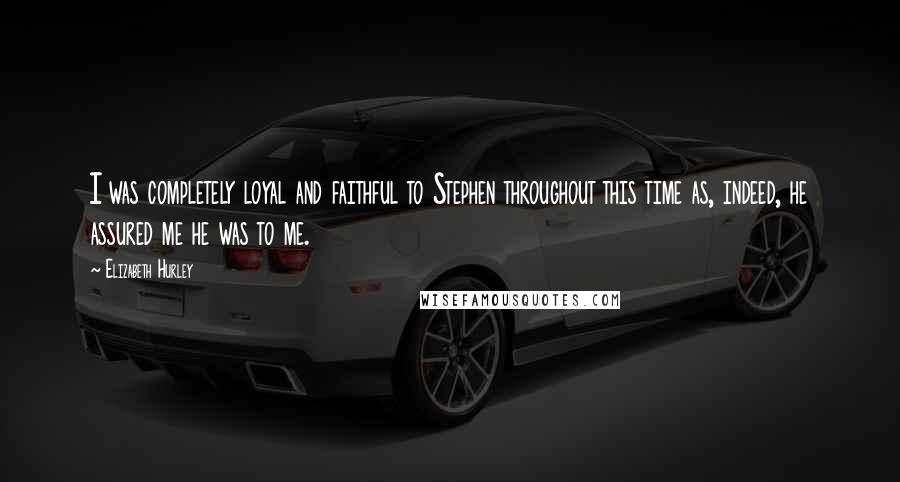 Elizabeth Hurley Quotes: I was completely loyal and faithful to Stephen throughout this time as, indeed, he assured me he was to me.