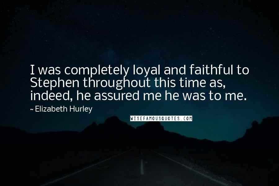Elizabeth Hurley Quotes: I was completely loyal and faithful to Stephen throughout this time as, indeed, he assured me he was to me.