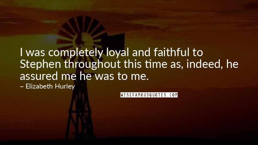 Elizabeth Hurley Quotes: I was completely loyal and faithful to Stephen throughout this time as, indeed, he assured me he was to me.
