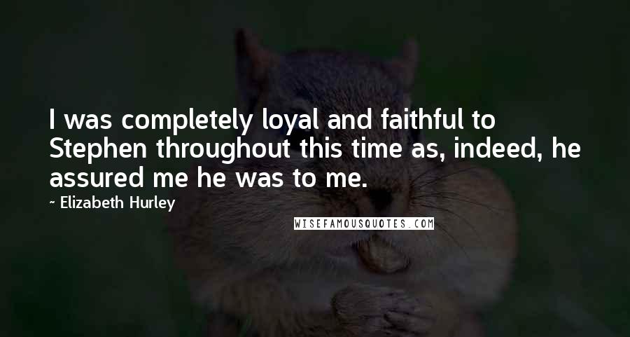 Elizabeth Hurley Quotes: I was completely loyal and faithful to Stephen throughout this time as, indeed, he assured me he was to me.
