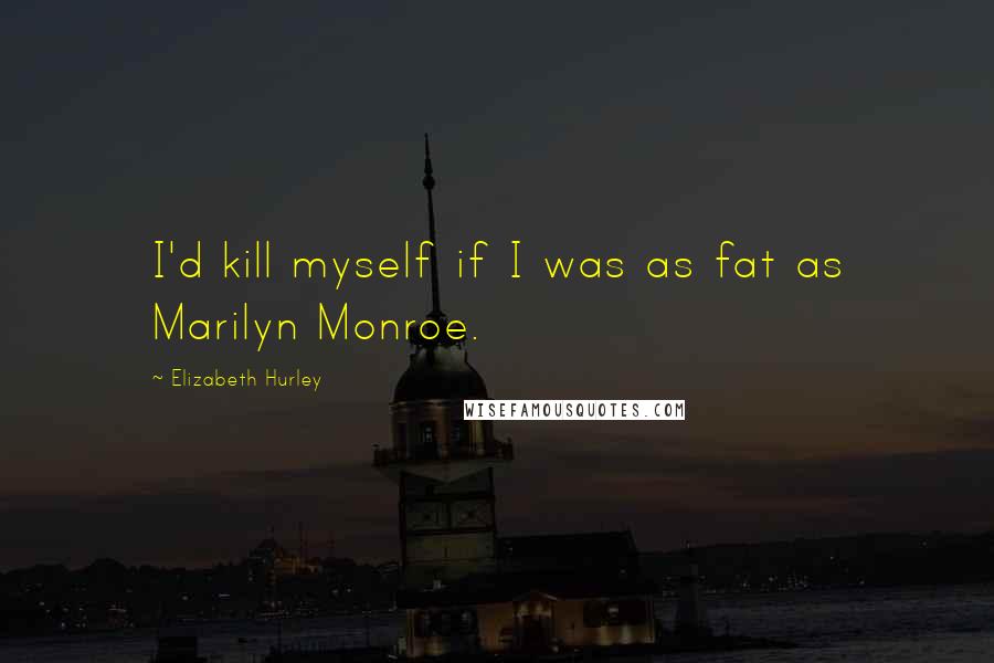 Elizabeth Hurley Quotes: I'd kill myself if I was as fat as Marilyn Monroe.