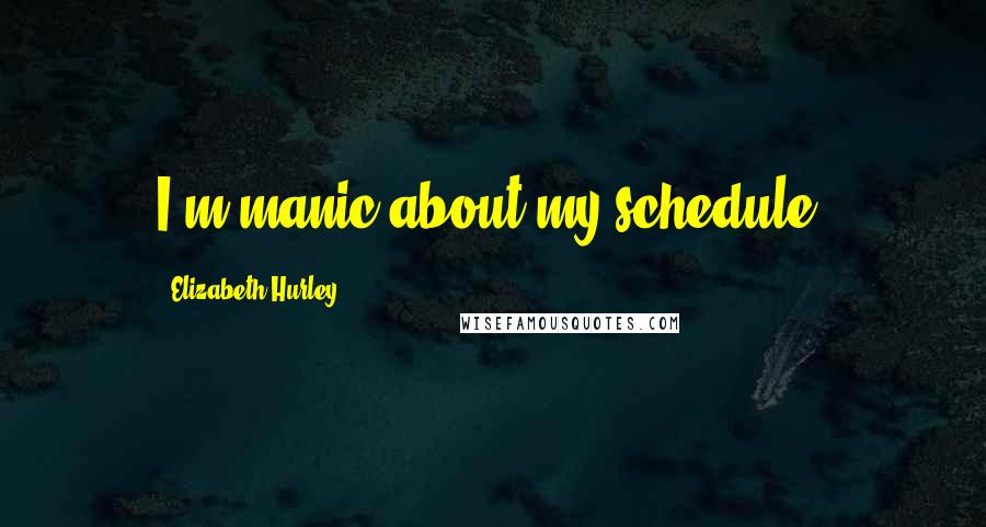 Elizabeth Hurley Quotes: I'm manic about my schedule.