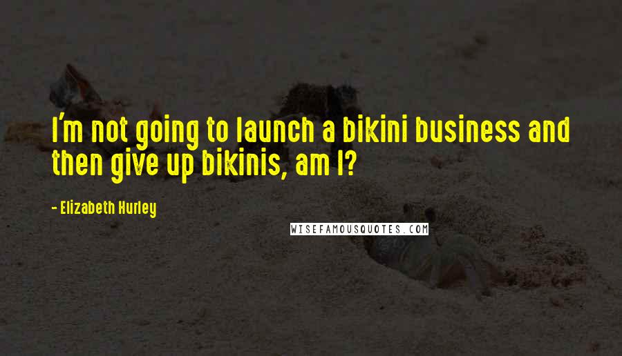 Elizabeth Hurley Quotes: I'm not going to launch a bikini business and then give up bikinis, am I?