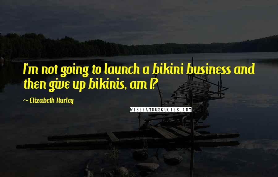 Elizabeth Hurley Quotes: I'm not going to launch a bikini business and then give up bikinis, am I?