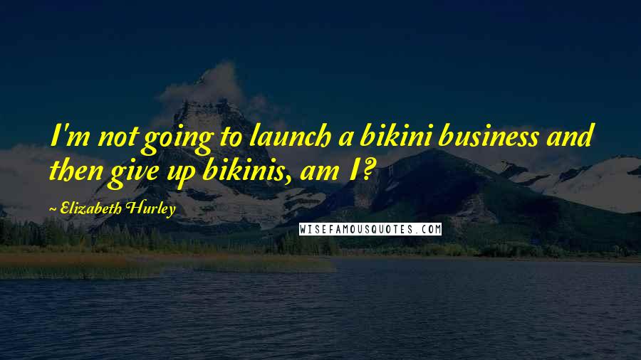 Elizabeth Hurley Quotes: I'm not going to launch a bikini business and then give up bikinis, am I?