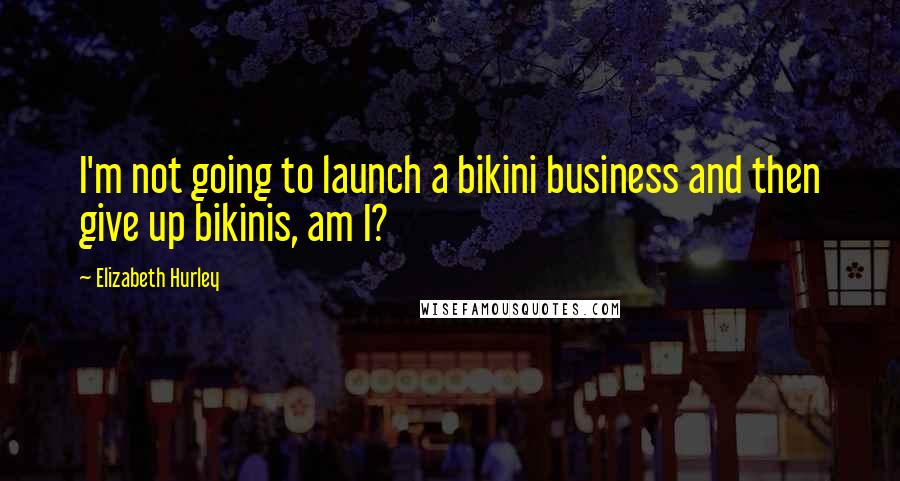 Elizabeth Hurley Quotes: I'm not going to launch a bikini business and then give up bikinis, am I?