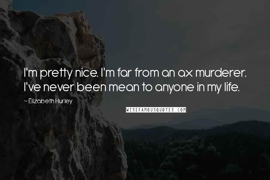 Elizabeth Hurley Quotes: I'm pretty nice. I'm far from an ax murderer. I've never been mean to anyone in my life.