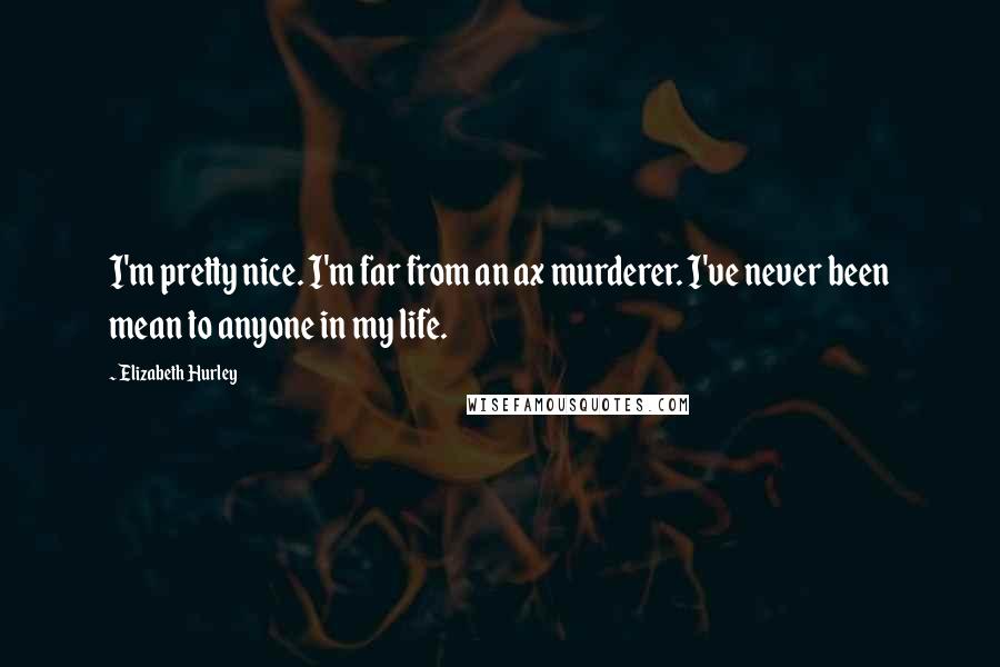 Elizabeth Hurley Quotes: I'm pretty nice. I'm far from an ax murderer. I've never been mean to anyone in my life.