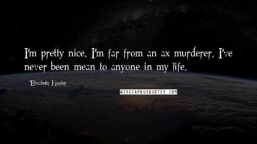 Elizabeth Hurley Quotes: I'm pretty nice. I'm far from an ax murderer. I've never been mean to anyone in my life.