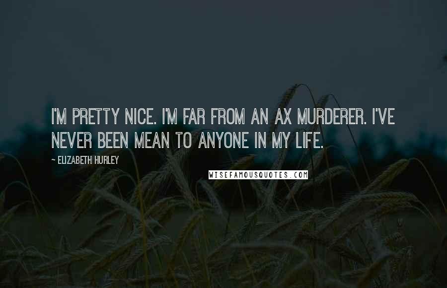 Elizabeth Hurley Quotes: I'm pretty nice. I'm far from an ax murderer. I've never been mean to anyone in my life.