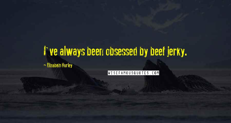 Elizabeth Hurley Quotes: I've always been obsessed by beef jerky.