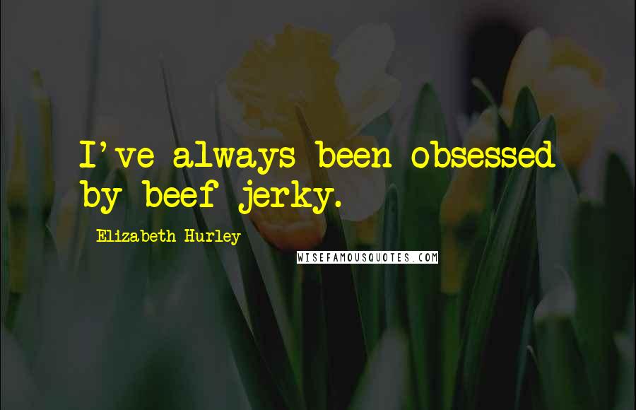 Elizabeth Hurley Quotes: I've always been obsessed by beef jerky.