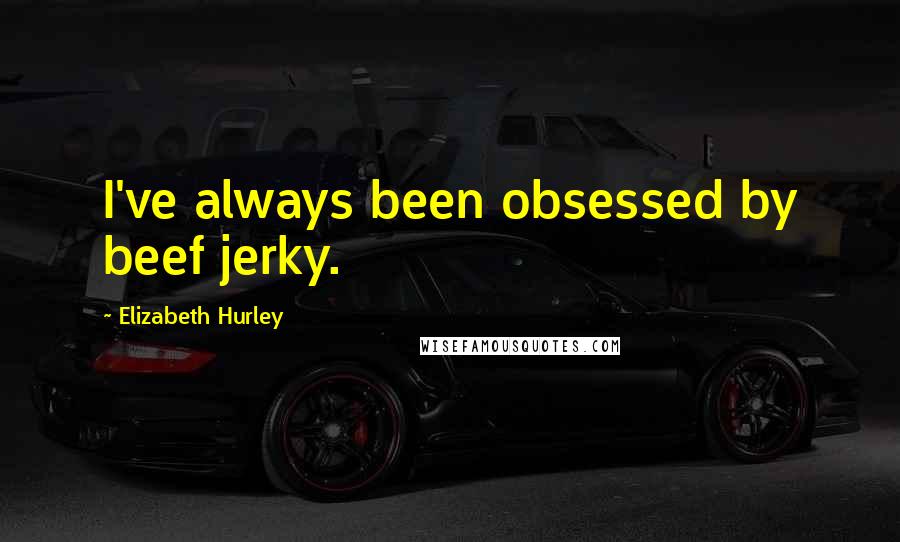 Elizabeth Hurley Quotes: I've always been obsessed by beef jerky.