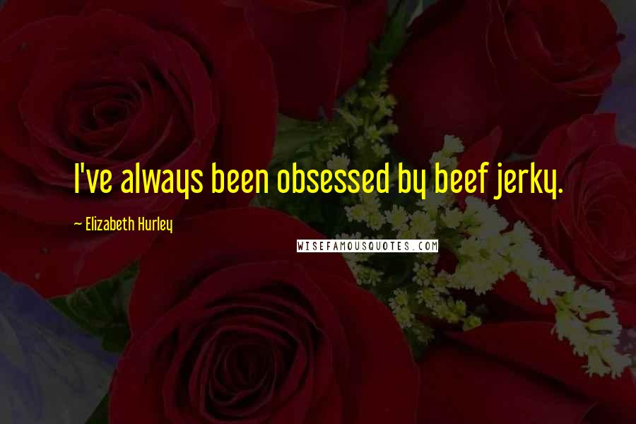 Elizabeth Hurley Quotes: I've always been obsessed by beef jerky.