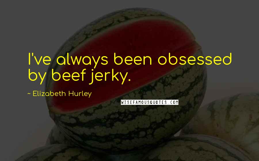 Elizabeth Hurley Quotes: I've always been obsessed by beef jerky.