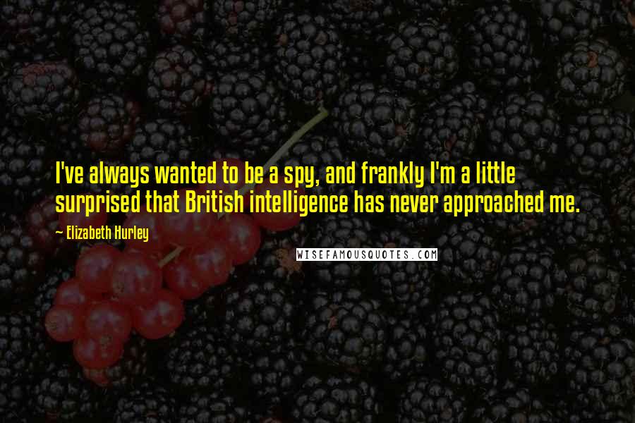 Elizabeth Hurley Quotes: I've always wanted to be a spy, and frankly I'm a little surprised that British intelligence has never approached me.