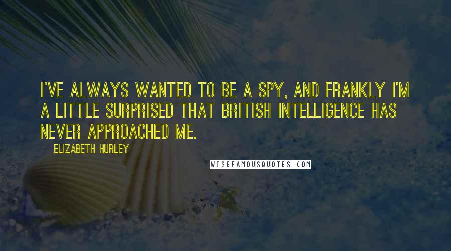 Elizabeth Hurley Quotes: I've always wanted to be a spy, and frankly I'm a little surprised that British intelligence has never approached me.